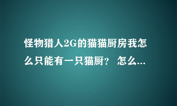 怪物猎人2G的猫猫厨房我怎么只能有一只猫厨？ 怎么能让我的猫猫厨房里能有更多的猫厨？