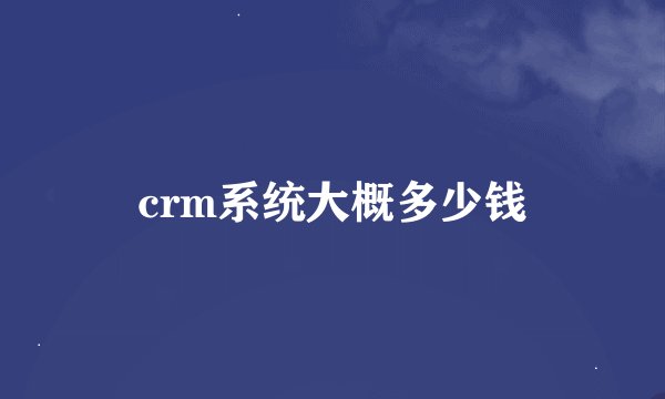crm系统大概多少钱