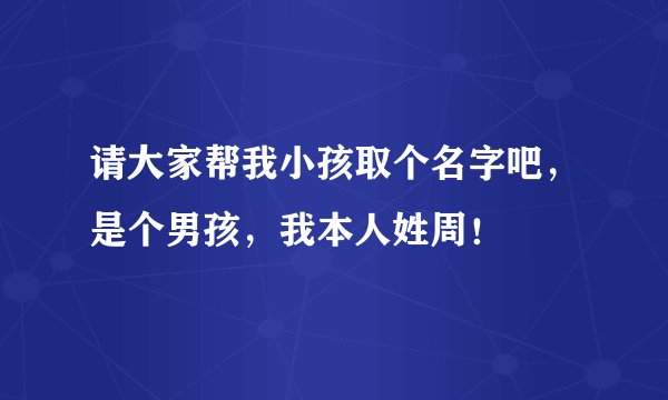 请大家帮我小孩取个名字吧，是个男孩，我本人姓周！