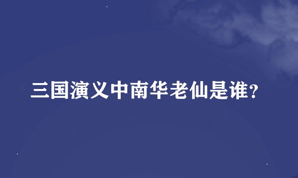 三国演义中南华老仙是谁？