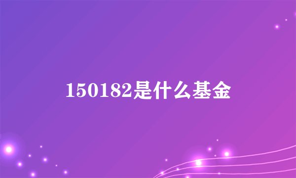 150182是什么基金