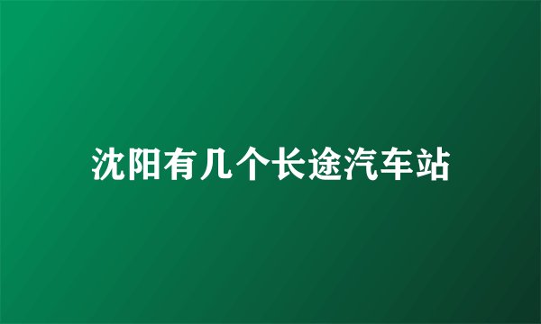 沈阳有几个长途汽车站