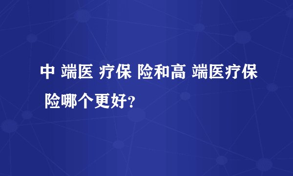 中 端医 疗保 险和高 端医疗保 险哪个更好？