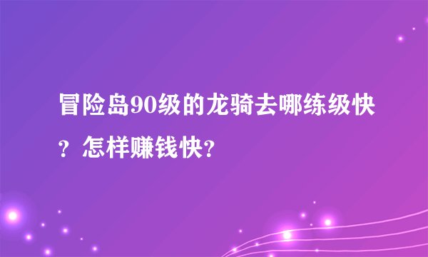 冒险岛90级的龙骑去哪练级快？怎样赚钱快？