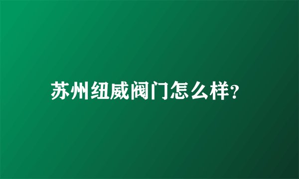 苏州纽威阀门怎么样？
