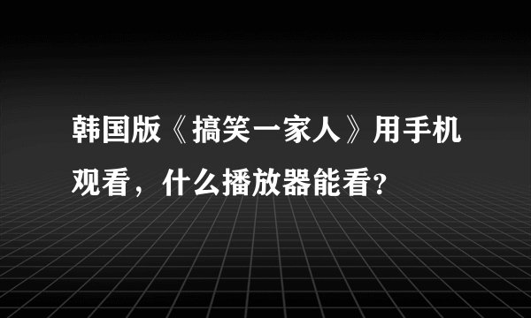韩国版《搞笑一家人》用手机观看，什么播放器能看？