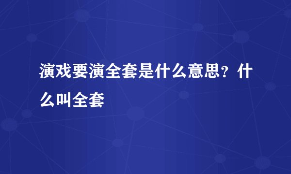 演戏要演全套是什么意思？什么叫全套