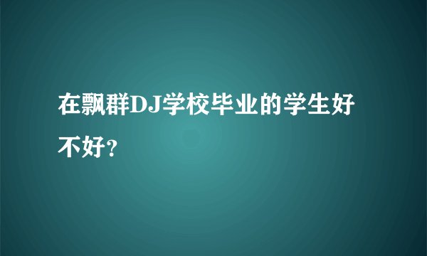 在飘群DJ学校毕业的学生好不好？