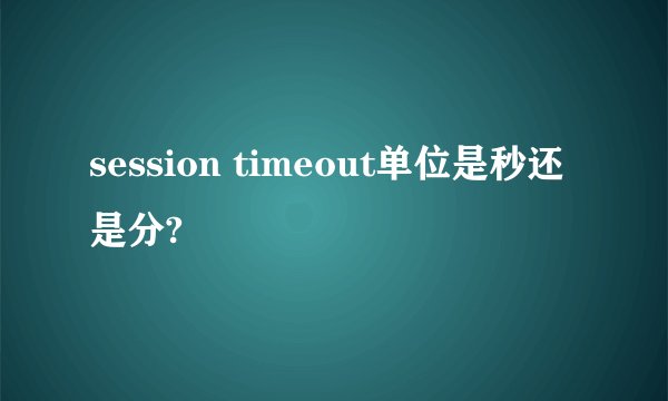 session timeout单位是秒还是分?
