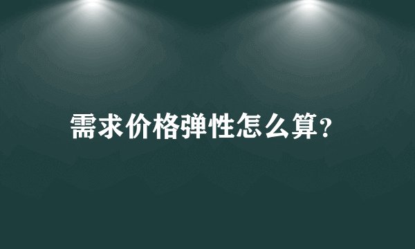 需求价格弹性怎么算？