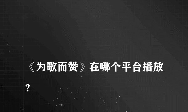 
《为歌而赞》在哪个平台播放?

