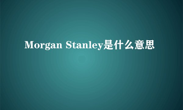 Morgan Stanley是什么意思
