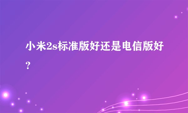 小米2s标准版好还是电信版好？