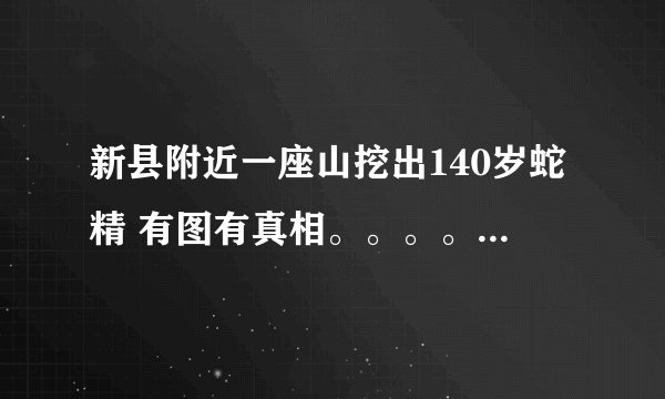 新县附近一座山挖出140岁蛇精 有图有真相。。。。真的假的啊？