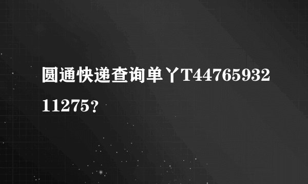 圆通快递查询单丫T4476593211275？