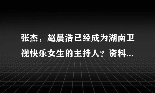 张杰，赵晨浩已经成为湖南卫视快乐女生的主持人？资料请介绍下！