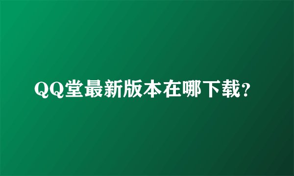 QQ堂最新版本在哪下载？