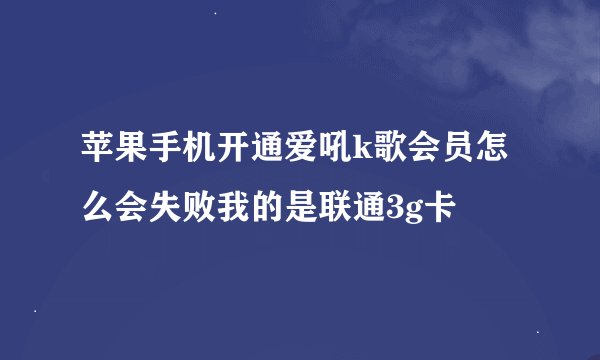 苹果手机开通爱吼k歌会员怎么会失败我的是联通3g卡