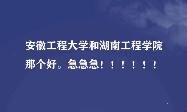 安徽工程大学和湖南工程学院那个好。急急急！！！！！！
