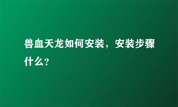 兽血天龙如何安装，安装步骤什么？