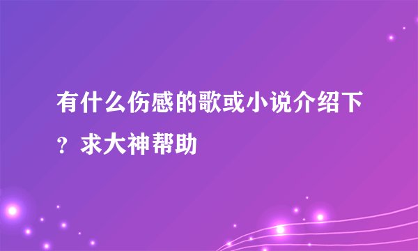 有什么伤感的歌或小说介绍下？求大神帮助