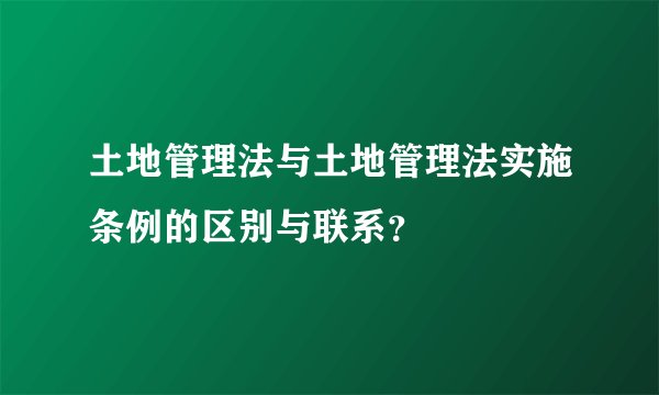 土地管理法与土地管理法实施条例的区别与联系？