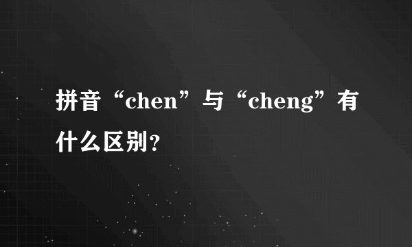 拼音“chen”与“cheng”有什么区别？