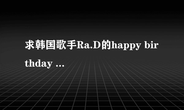 求韩国歌手Ra.D的happy birthday 和I'm in love两首歌,最好是mp3格式