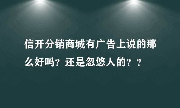 信开分销商城有广告上说的那么好吗？还是忽悠人的？？
