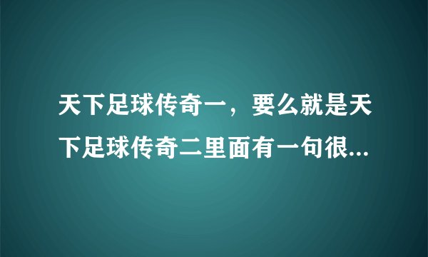 天下足球传奇一，要么就是天下足球传奇二里面有一句很经典的台词。大概在60分钟左右，是什么呢？