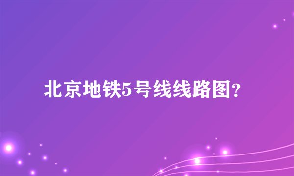 北京地铁5号线线路图？