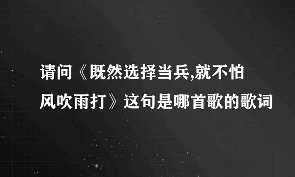 请问《既然选择当兵,就不怕风吹雨打》这句是哪首歌的歌词