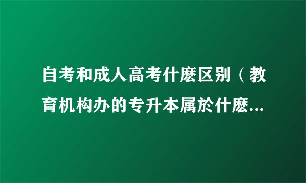 自考和成人高考什麽区别（教育机构办的专升本属於什麽类型，比如柏泰教育）