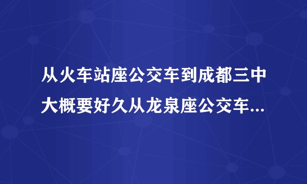 从火车站座公交车到成都三中大概要好久从龙泉座公交车到成都三中也要好久呢