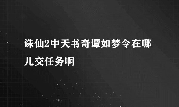 诛仙2中天书奇谭如梦令在哪儿交任务啊