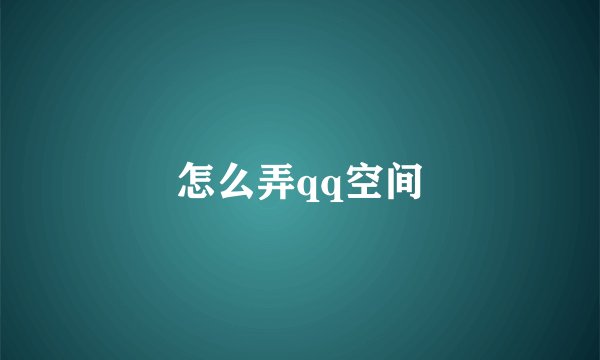 怎么弄qq空间