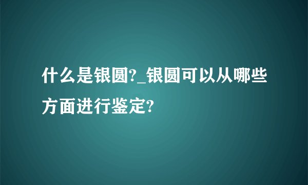 什么是银圆?_银圆可以从哪些方面进行鉴定?