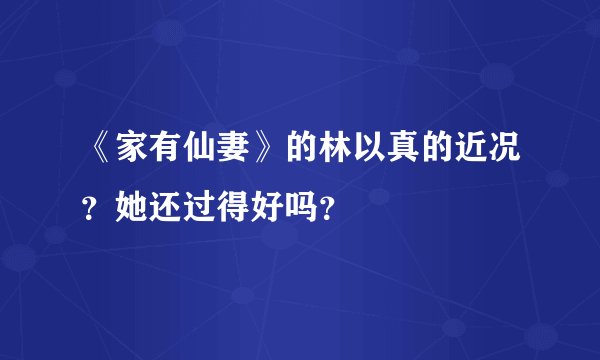 《家有仙妻》的林以真的近况？她还过得好吗？
