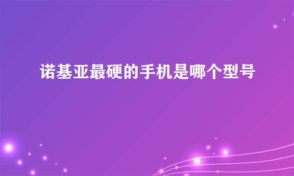 诺基亚最硬的手机是哪个型号