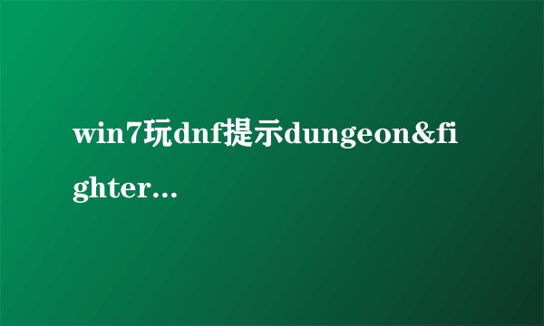 win7玩dnf提示dungeon&fighter停止工作