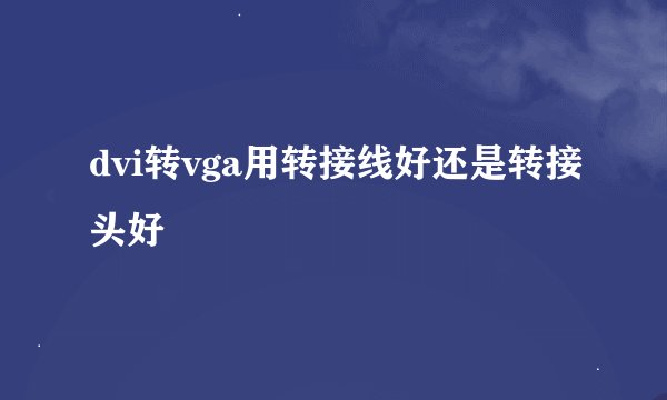 dvi转vga用转接线好还是转接头好