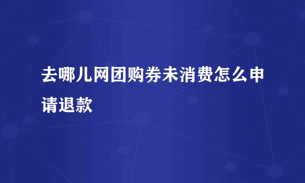 去哪儿网团购券未消费怎么申请退款