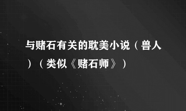 与赌石有关的耽美小说（兽人）（类似《赌石师》）