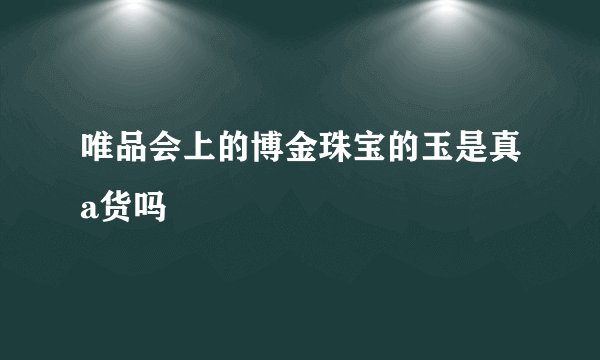 唯品会上的博金珠宝的玉是真a货吗