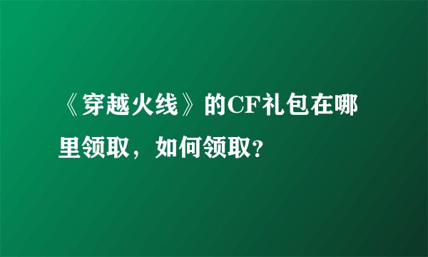 《穿越火线》的CF礼包在哪里领取，如何领取？