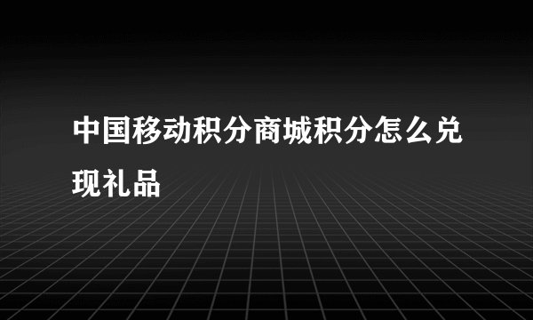 中国移动积分商城积分怎么兑现礼品