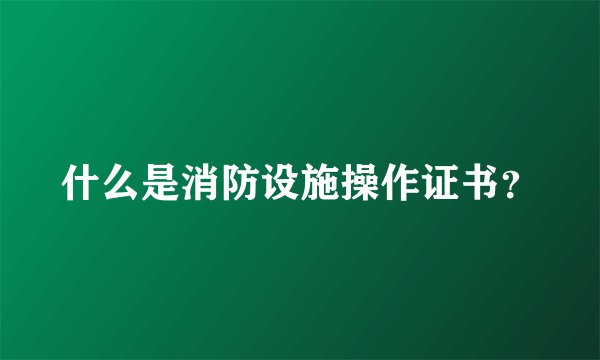 什么是消防设施操作证书？