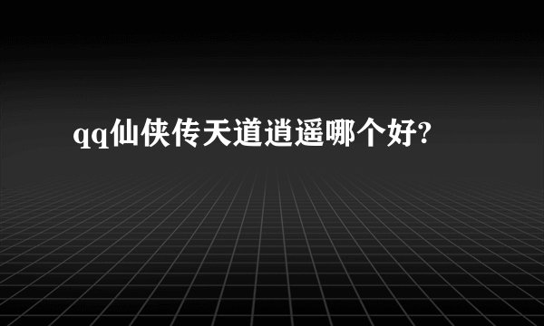 qq仙侠传天道逍遥哪个好?