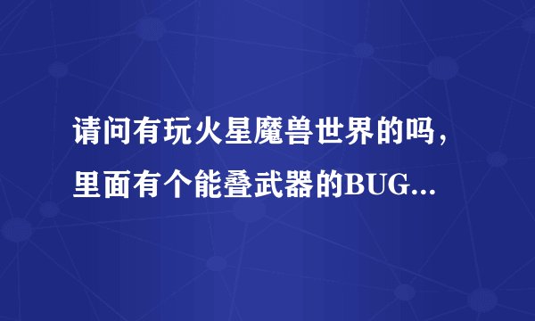 请问有玩火星魔兽世界的吗，里面有个能叠武器的BUG不知道怎么弄，还请哪位高人告诉一下，不胜感激！