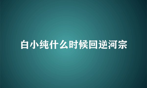 白小纯什么时候回逆河宗